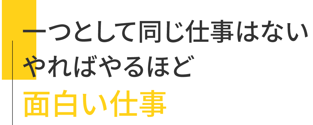 一つとして同じ仕事はない　やればやるほど面白い仕事